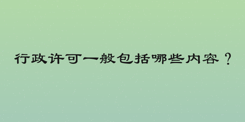 行政许可一般包括哪些内容？