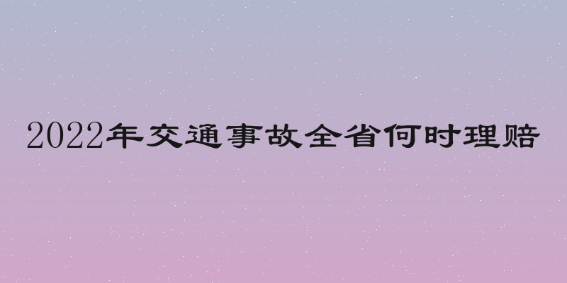 2022年交通事故全省何时理赔
