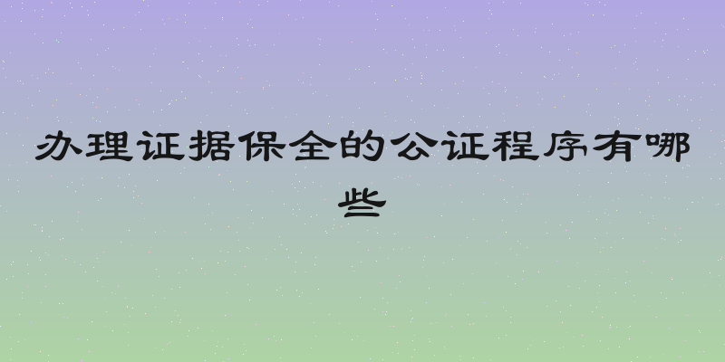 办理证据保全的公证程序有哪些