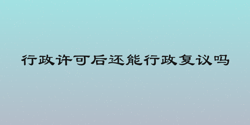行政许可后还能行政复议吗