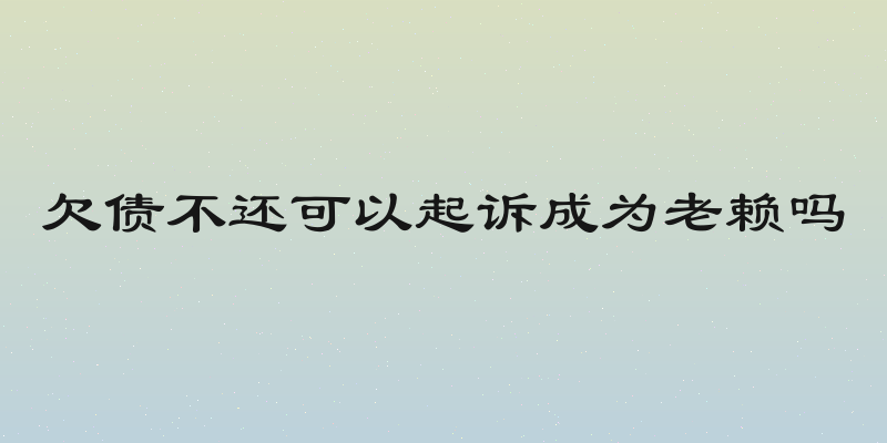 欠债不还可以起诉成为老赖吗