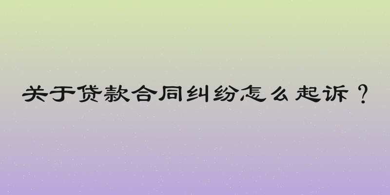 关于贷款合同纠纷怎么起诉？