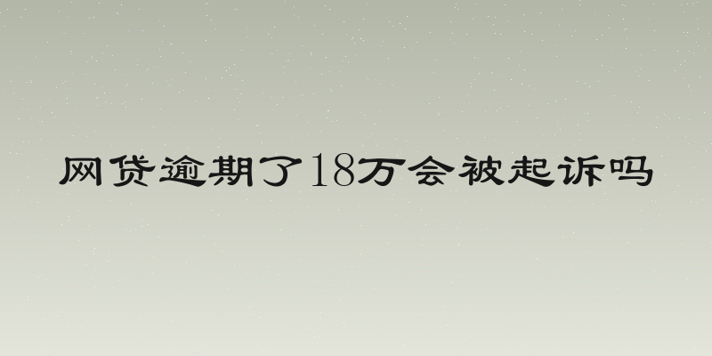 网贷逾期了18万会被起诉吗