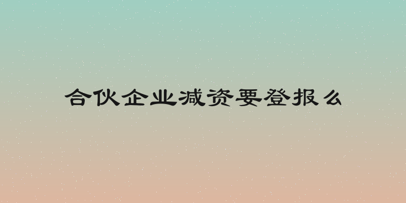 合伙企业减资要登报么