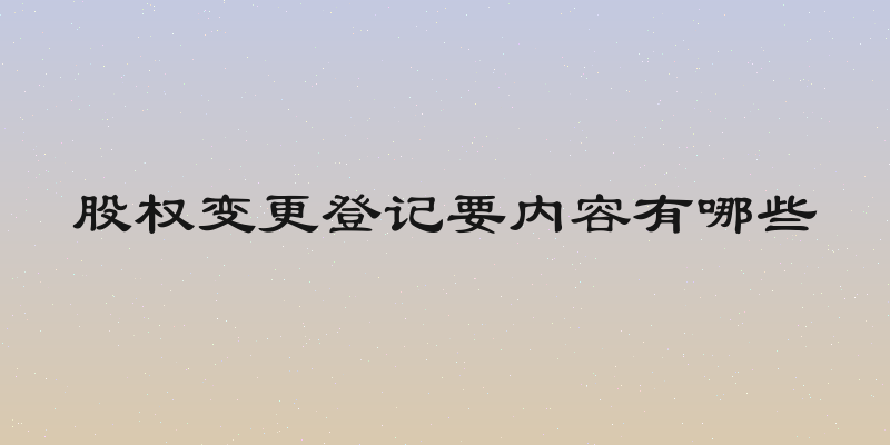 股权变更登记要内容有哪些