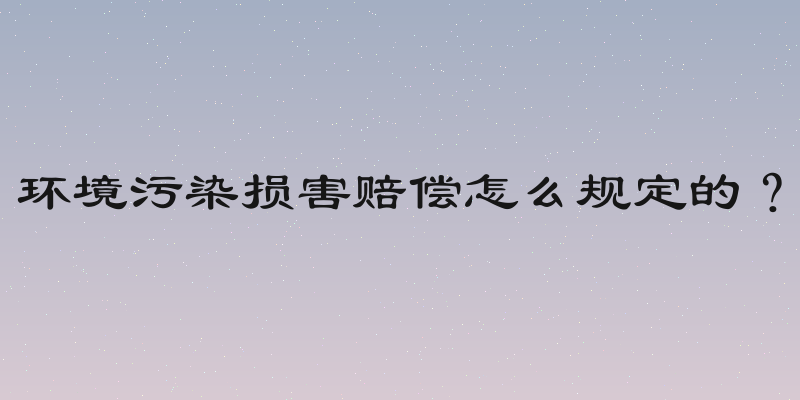 环境污染损害赔偿怎么规定的？
