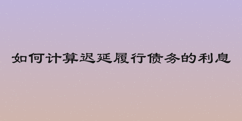 如何计算迟延履行债务的利息