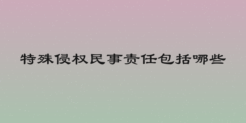 特殊侵权民事责任包括哪些
