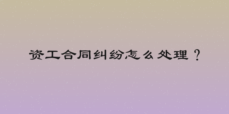资工合同纠纷怎么处理？