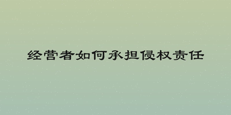 经营者如何承担侵权责任