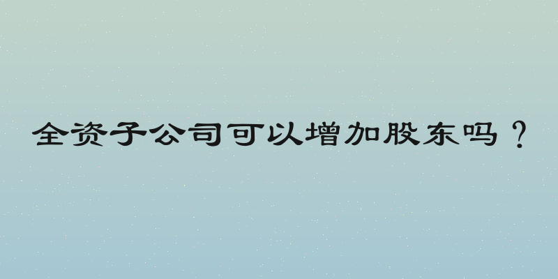 全资子公司可以增加股东吗？