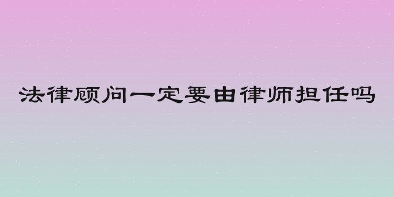 法律顾问一定要由律师担任吗