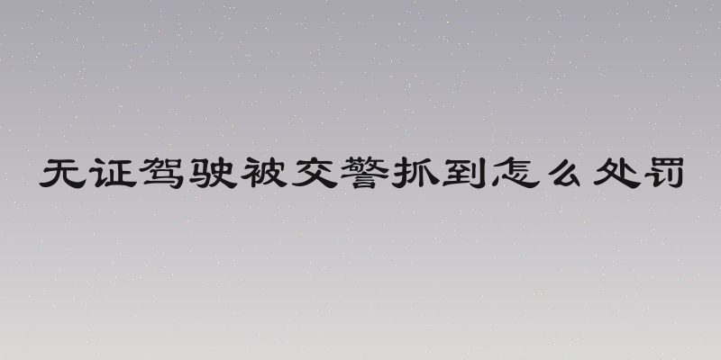 无证驾驶被交警抓到怎么处罚