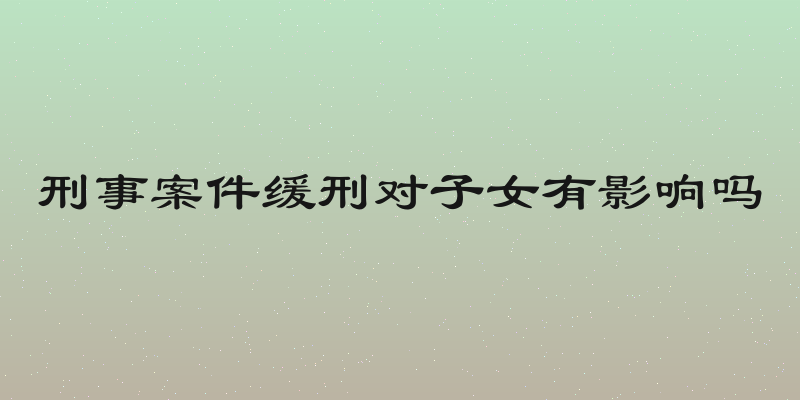 刑事案件缓刑对子女有影响吗