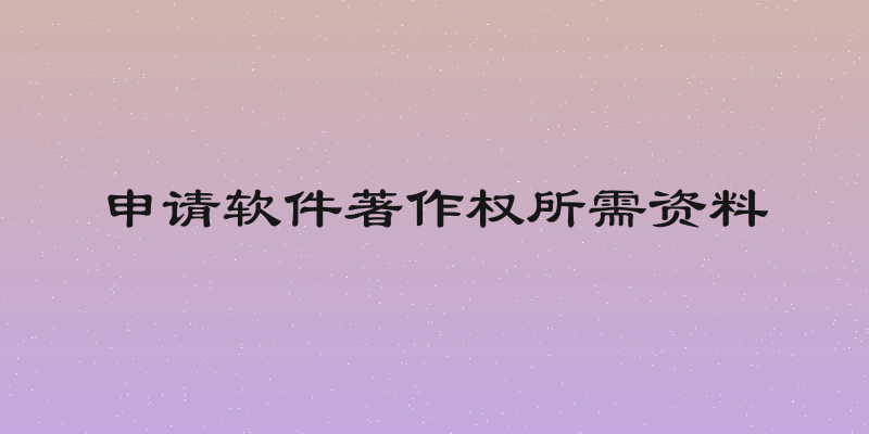 申请软件著作权所需资料