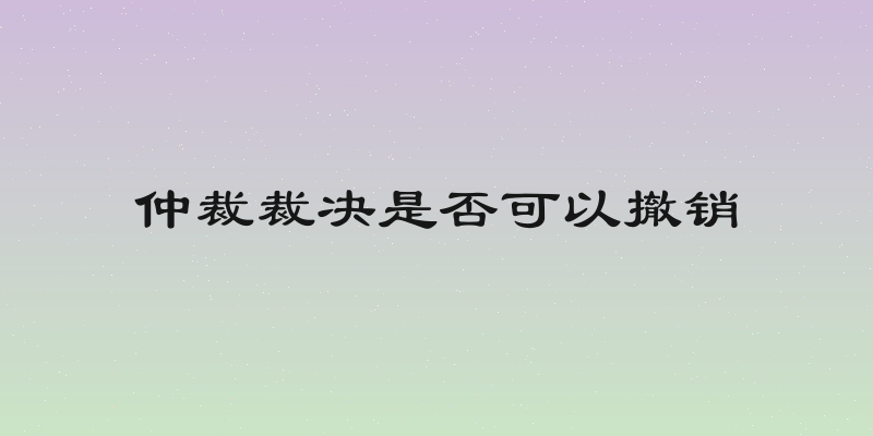 仲裁裁决是否可以撤销