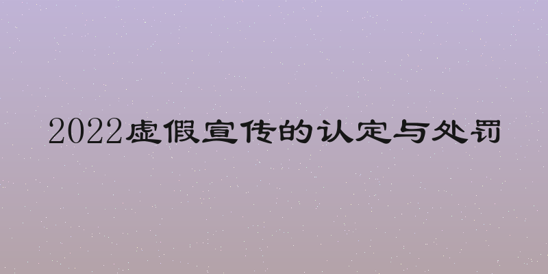 2022虚假宣传的认定与处罚