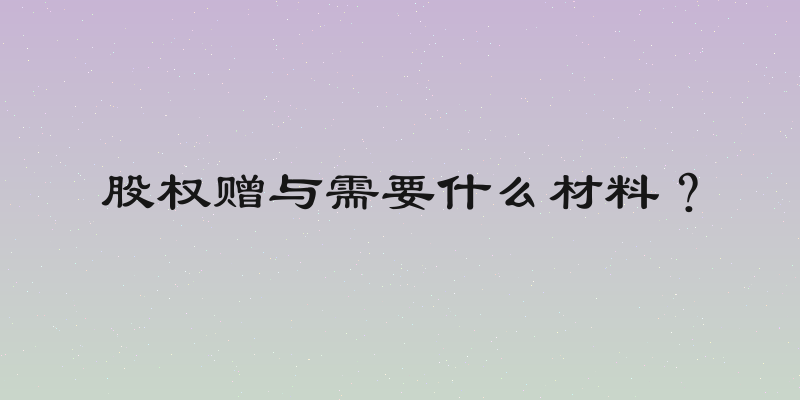 股权赠与需要什么材料？