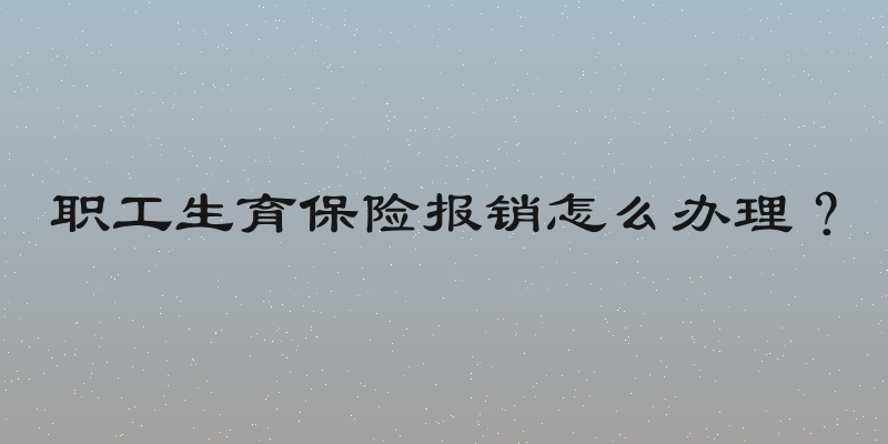 职工生育保险报销怎么办理？