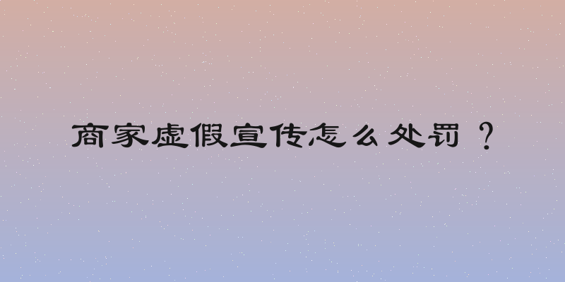 商家虚假宣传怎么处罚？