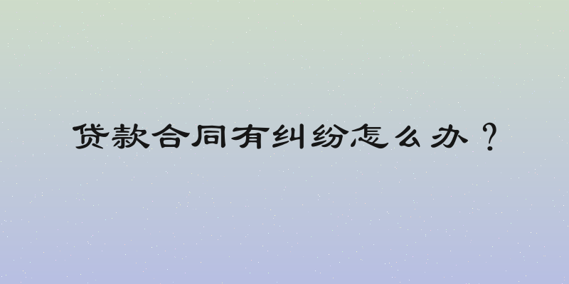 贷款合同有纠纷怎么办？