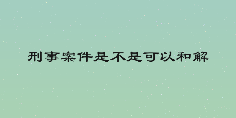 刑事案件是不是可以和解