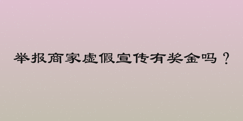 举报商家虚假宣传有奖金吗？