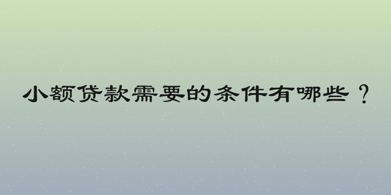 小额贷款需要的条件有哪些？