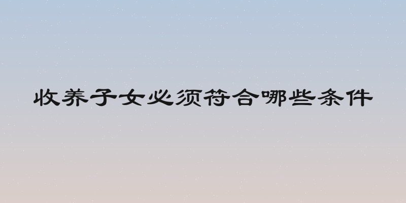 收养子女必须符合哪些条件