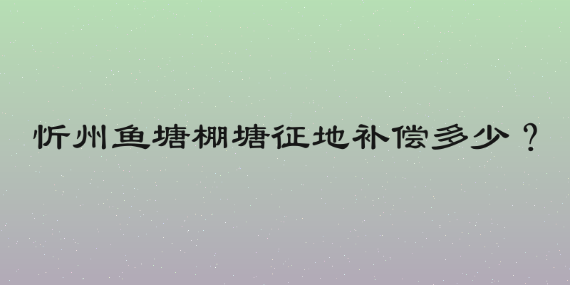 忻州鱼塘棚塘征地补偿多少？