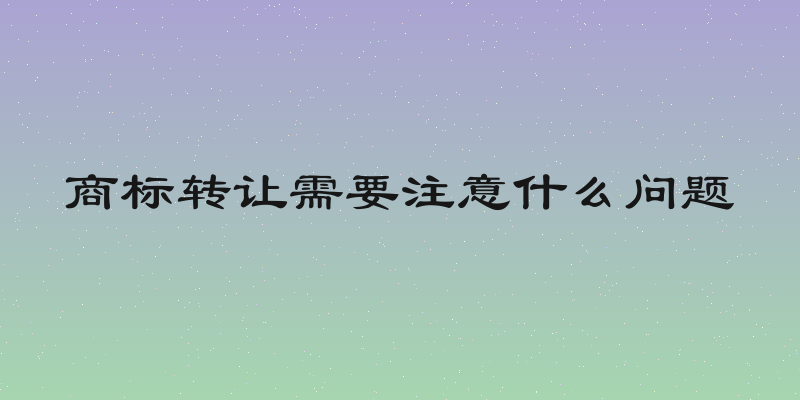 商标转让需要注意什么问题