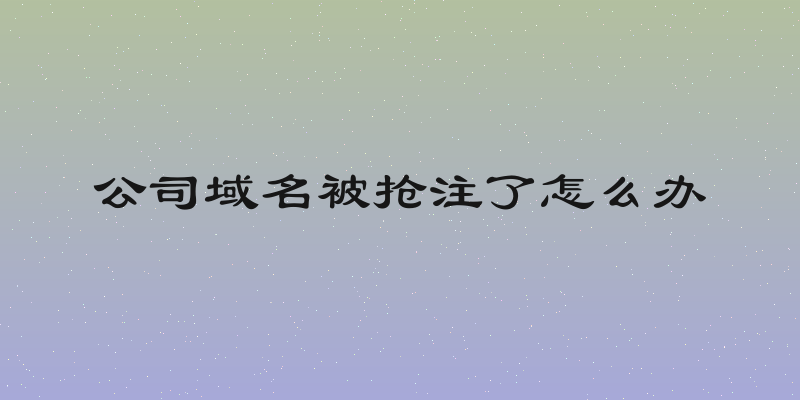 公司域名被抢注了怎么办