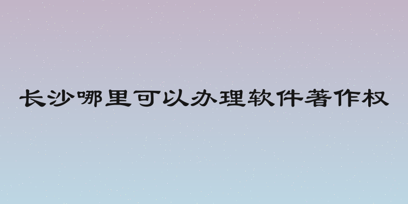 长沙哪里可以办理软件著作权