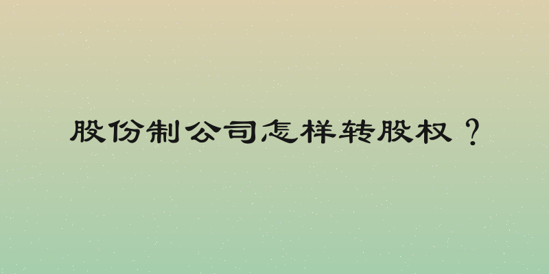 股份制公司怎样转股权？