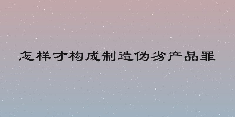 怎样才构成制造伪劣产品罪