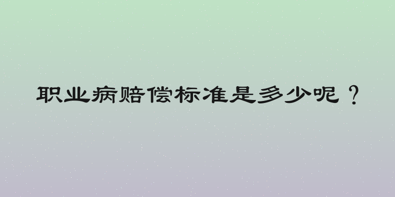 职业病赔偿标准是多少呢？