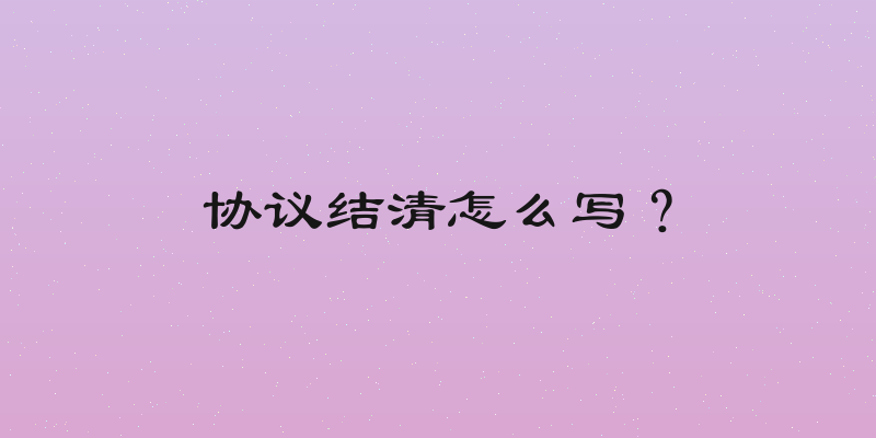 协议结清怎么写？