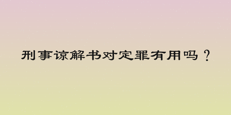 刑事谅解书对定罪有用吗？