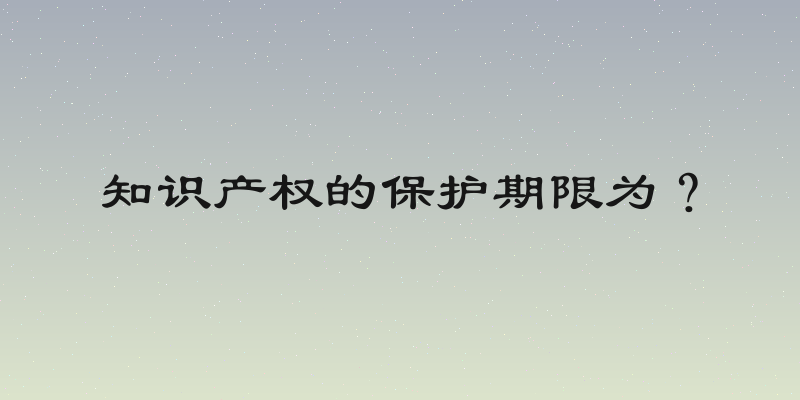 知识产权的保护期限为？