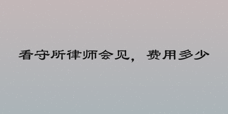 看守所律师会见，费用多少