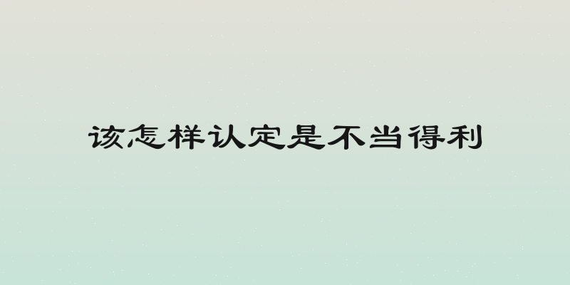 该怎样认定是不当得利