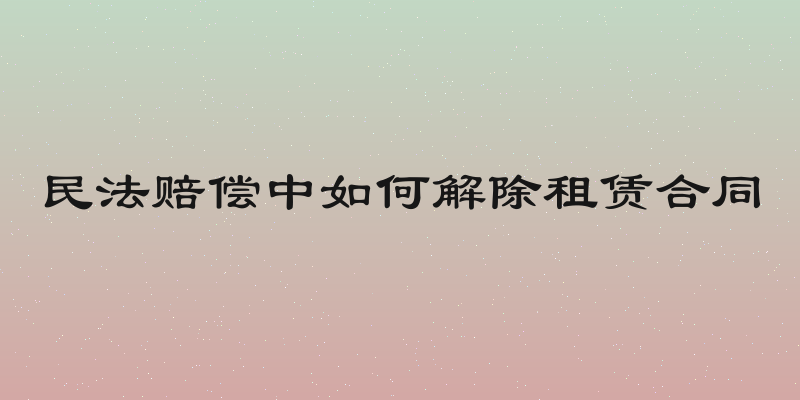 民法赔偿中如何解除租赁合同