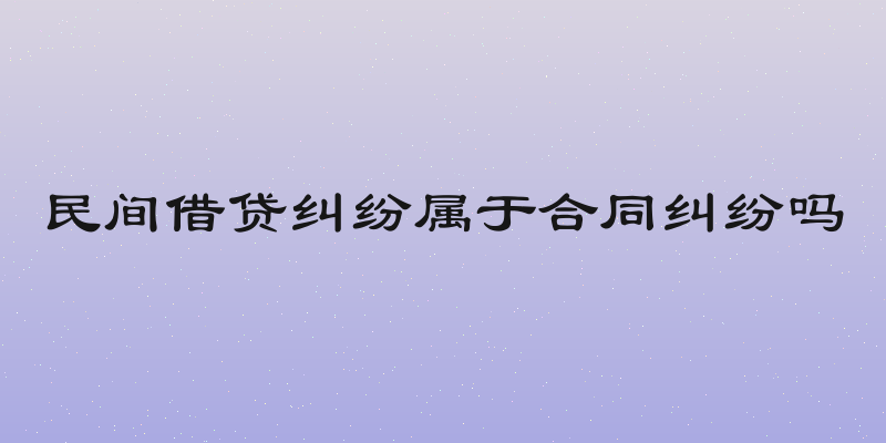 民间借贷纠纷属于合同纠纷吗