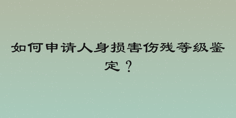 如何申请人身损害伤残等级鉴定？