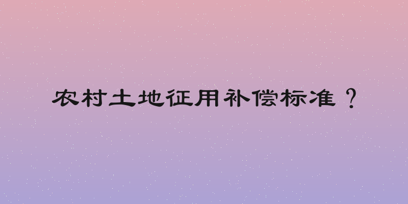 农村土地征用补偿标准？