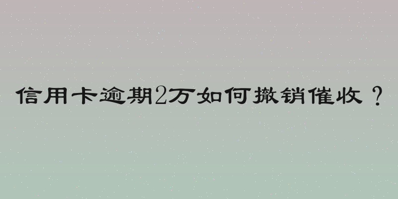 信用卡逾期2万如何撤销催收？