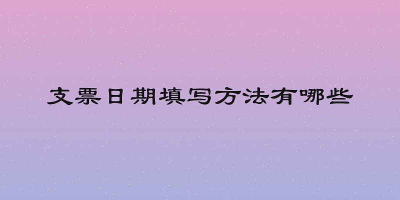 支票日期填写方法有哪些