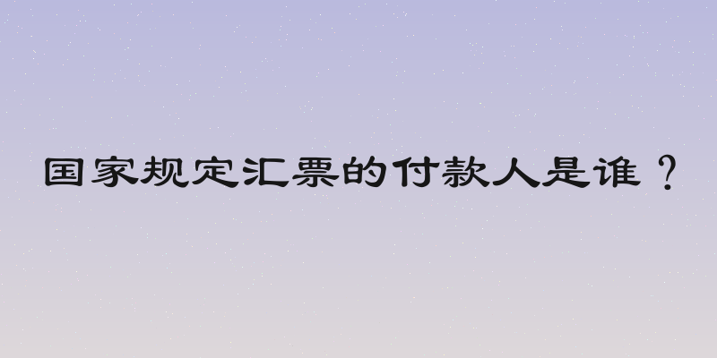 国家规定汇票的付款人是谁？