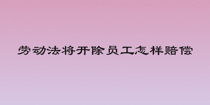 劳动法将开除员工怎样赔偿