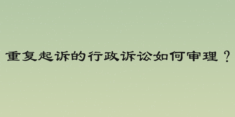 重复起诉的行政诉讼如何审理？